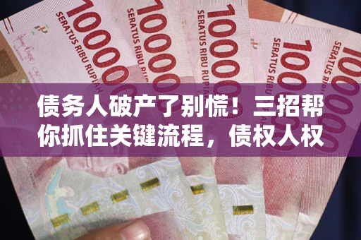 济南债务人破产了别慌！三招帮你抓住关键流程，债权人权益不再缩水