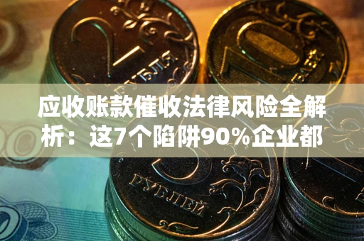济南应收账款催收法律风险全解析：这7个陷阱90%企业都踩过（含合规应对指南）