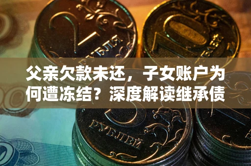 济南父亲欠款未还，子女账户为何遭冻结？深度解读继承债务迷局