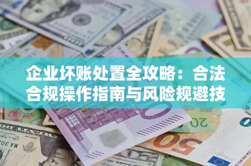 济南企业坏账处置全攻略：合法合规操作指南与风险规避技巧解析