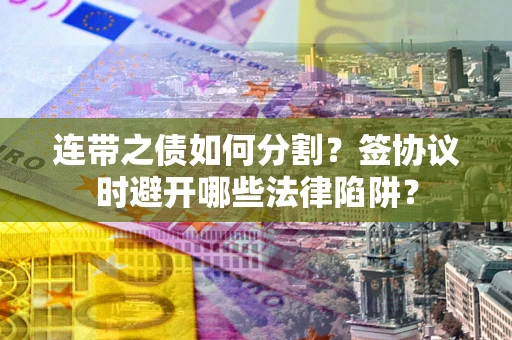 济南连带之债如何分割？签协议时避开哪些法律陷阱？