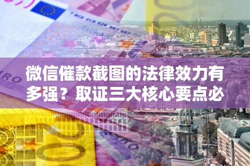 济南微信催款截图的法律效力有多强？取证三大核心要点必须知道！