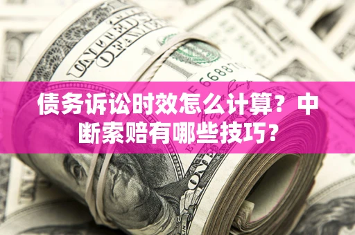 济南债务诉讼时效怎么计算？中断索赔有哪些技巧？