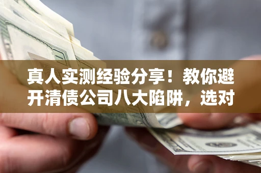 济南真人实测经验分享！教你避开清债公司八大陷阱，选对机构少走十年弯路