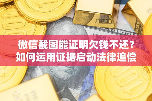 济南微信截图能证明欠钱不还？如何运用证据启动法律追偿程序？