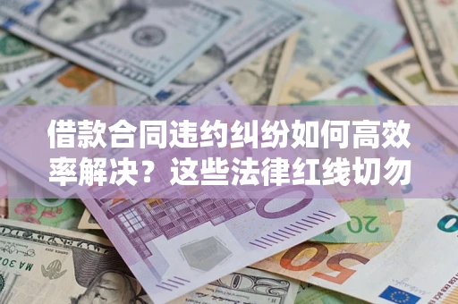 济南借款合同违约纠纷如何高效率解决？这些法律红线切勿触碰