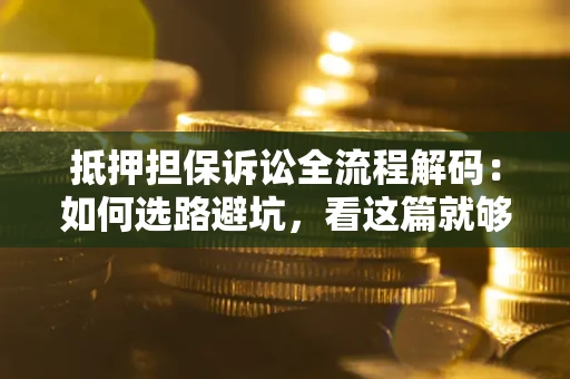 济南抵押担保诉讼全流程解码：如何选路避坑，看这篇就够了