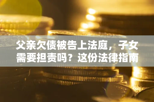 济南父亲欠债被告上法庭，子女需要担责吗？这份法律指南必须看完