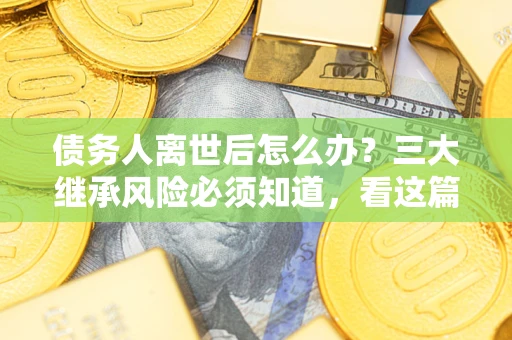 济南债务人离世后怎么办？三大继承风险必须知道，看这篇就够了
