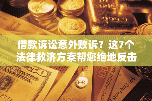 济南借款诉讼意外败诉？这7个法律救济方案帮您绝地反击！