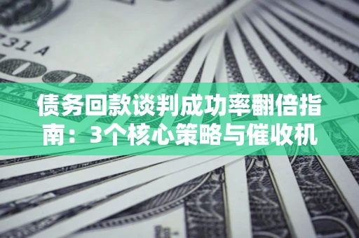 济南债务回款谈判成功率翻倍指南：3个核心策略与催收机构避坑法则