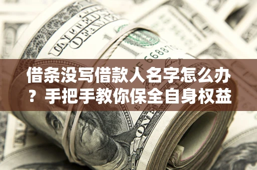 济南借条没写借款人名字怎么办？手把手教你保全自身权益