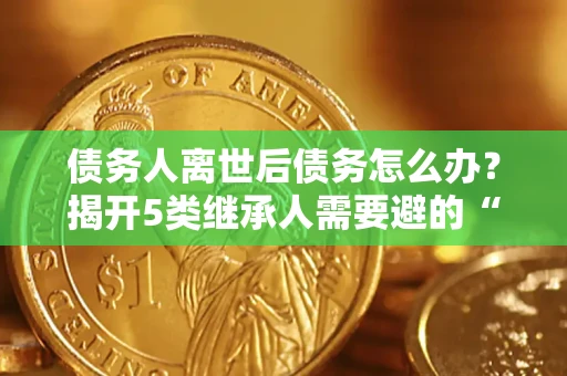 济南债务人离世后债务怎么办？揭开5类继承人需要避的“坑”