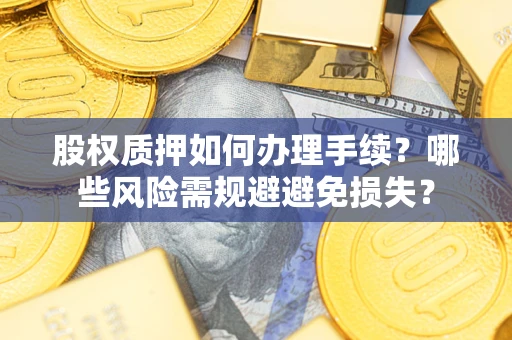济南股权质押如何办理手续？哪些风险需规避避免损失？