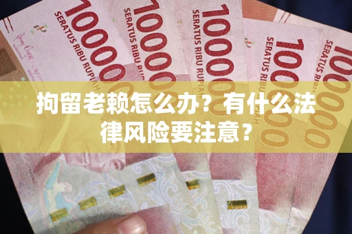 济南拘留老赖怎么办？有什么法律风险要注意？