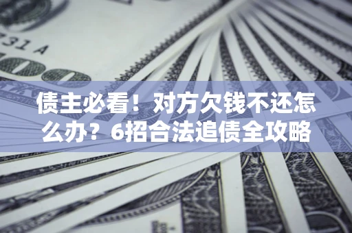 济南债主必看！对方欠钱不还怎么办？6招合法追债全攻略