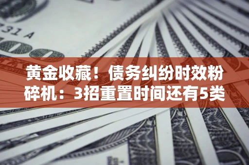 济南黄金收藏！债务纠纷时效粉碎机：3招重置时间还有5类不设年限的特殊债务