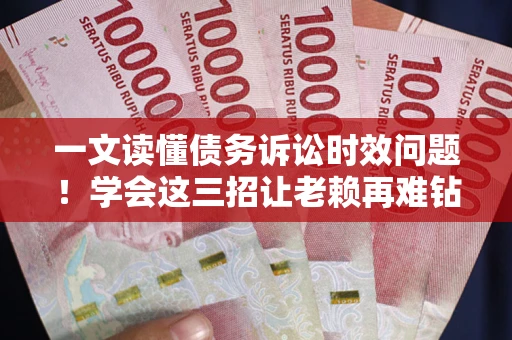 济南一文读懂债务诉讼时效问题！学会这三招让老赖再难钻空子
