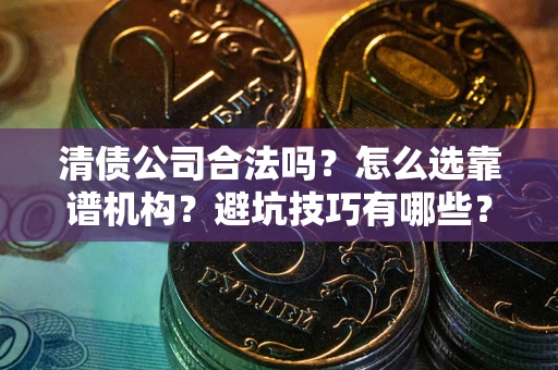 济南清债公司合法吗？怎么选靠谱机构？避坑技巧有哪些？