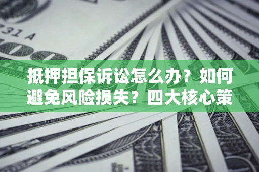 济南抵押担保诉讼怎么办？如何避免风险损失？四大核心策略全解读