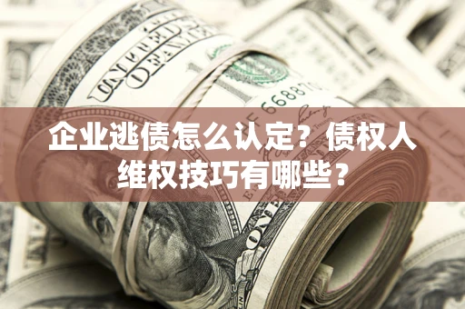济南企业逃债怎么认定？债权人维权技巧有哪些？