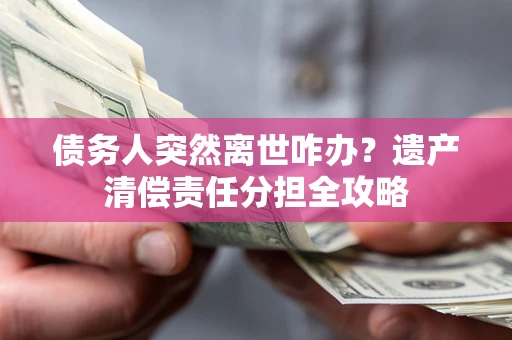 济南债务人突然离世咋办？遗产清偿责任分担全攻略
