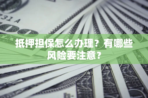 济南抵押担保怎么办理？有哪些风险要注意？