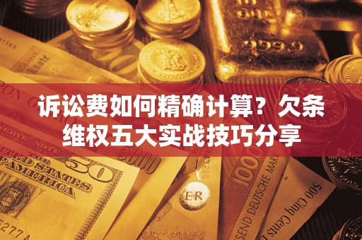 济南诉讼费如何精确计算？欠条维权五大实战技巧分享