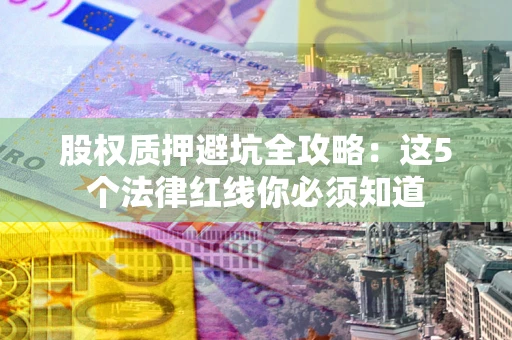 济南股权质押避坑全攻略：这5个法律红线你必须知道
