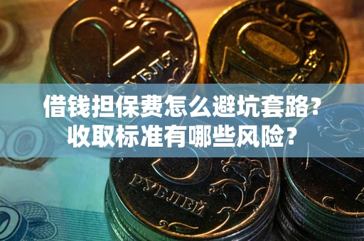 济南借钱担保费怎么避坑套路?收取标准有哪些风险? 济南借钱担保费怎么避坑套路?收取标准有哪些风险?