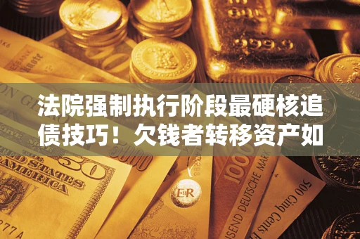 济南法院强制执行阶段最硬核追债技巧！欠钱者转移资产如何破解？