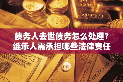 济南债务人去世债务怎么处理？继承人需承担哪些法律责任？