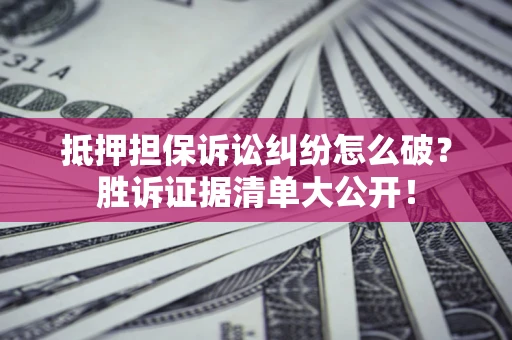 济南抵押担保诉讼纠纷怎么破？胜诉证据清单大公开！