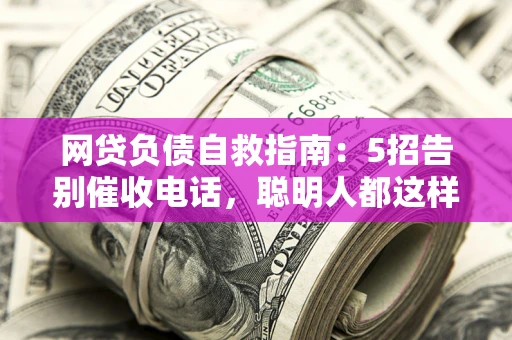 济南网贷负债自救指南：5招告别催收电话，聪明人都这样做