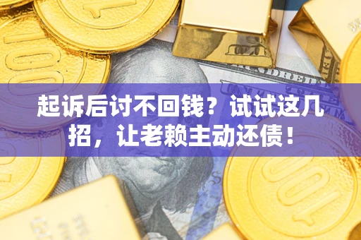 济南起诉后讨不回钱？试试这几招，让老赖主动还债！
