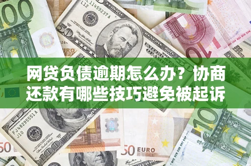 济南网贷负债逾期怎么办？协商还款有哪些技巧避免被起诉？
