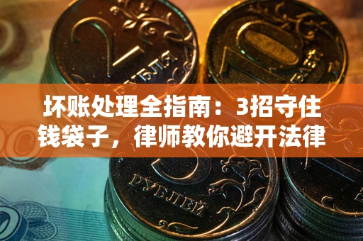 济南坏账处理全指南：3招守住钱袋子，律师教你避开法律雷区