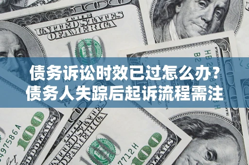 济南债务诉讼时效已过怎么办？债务人失踪后起诉流程需注意什么？