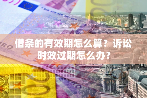 济南借条的有效期怎么算？诉讼时效过期怎么办？
