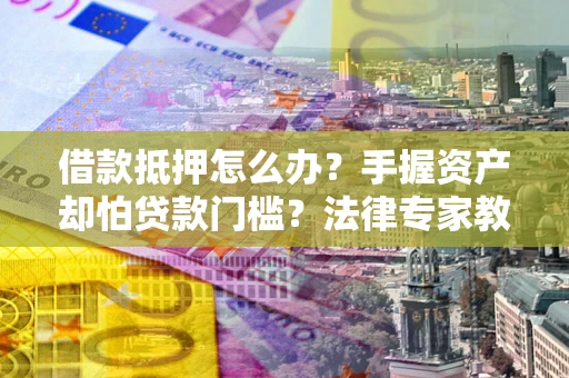 济南借款抵押怎么办？手握资产却怕贷款门槛？法律专家教你办抵押不踩坑