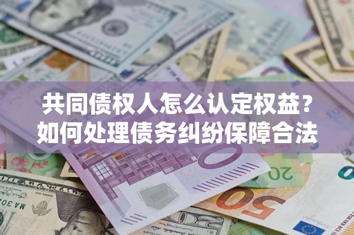 济南共同债权人怎么认定权益？如何处理债务纠纷保障合法权益？