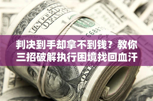 济南判决到手却拿不到钱？教你三招破解执行困境找回血汗钱