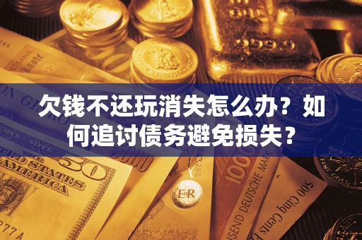 济南欠钱不还玩消失怎么办？如何追讨债务避免损失？