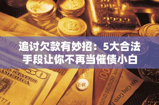 济南追讨欠款有妙招：5大合法手段让你不再当催债小白