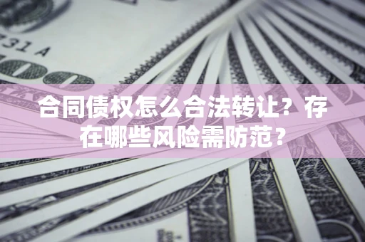 济南合同债权怎么合法转让？存在哪些风险需防范？