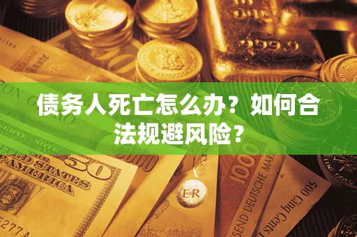 济南债务人死亡怎么办？如何合法规避风险？