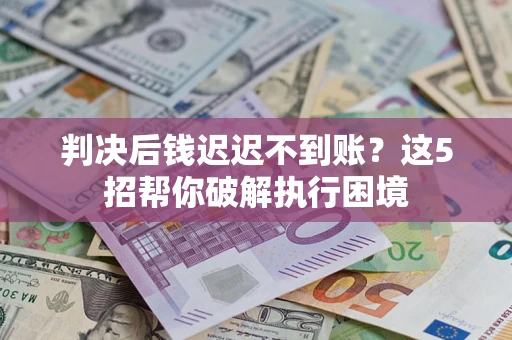 济南判决后钱迟迟不到账？这5招帮你破解执行困境