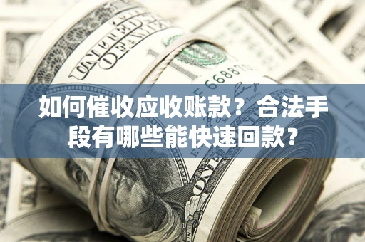 济南如何催收应收账款？合法手段有哪些能快速回款？