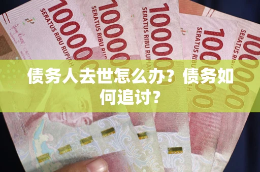 济南债务人去世怎么办？债务如何追讨？