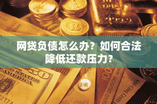 济南网贷负债怎么办？如何合法降低还款压力？